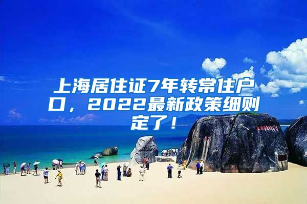 上海居住证7年转常住户口，2022最新政策细则定了！