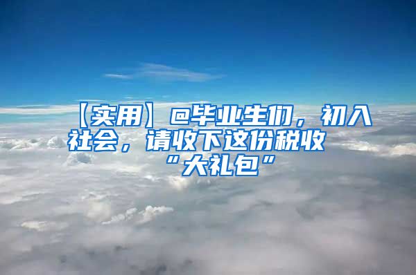 【实用】@毕业生们，初入社会，请收下这份税收“大礼包”