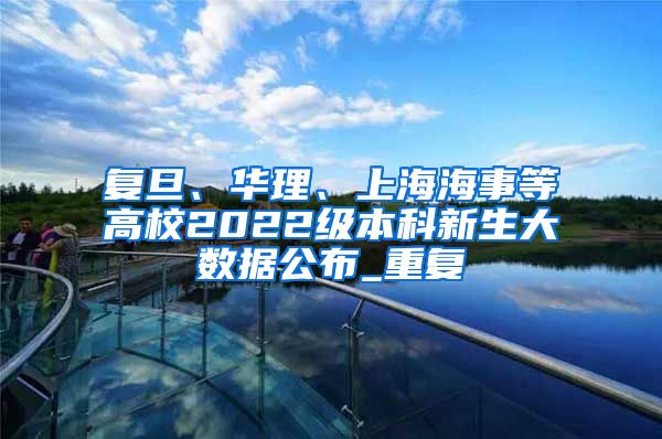 复旦、华理、上海海事等高校2022级本科新生大数据公布_重复
