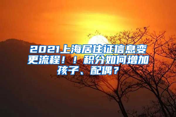 2021上海居住证信息变更流程！！积分如何增加孩子、配偶？