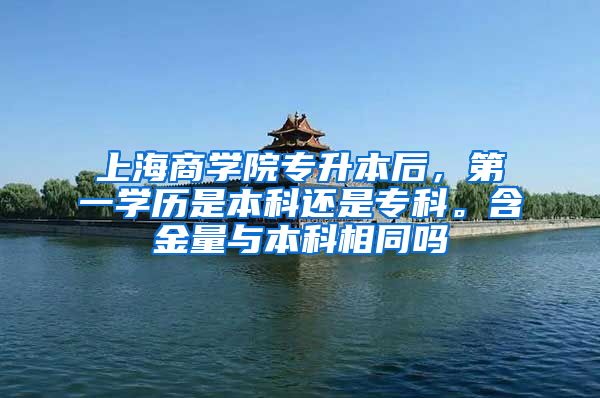 上海商学院专升本后，第一学历是本科还是专科。含金量与本科相同吗