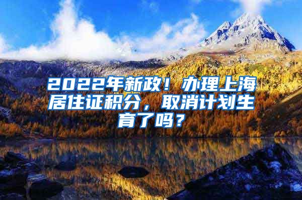 2022年新政！办理上海居住证积分，取消计划生育了吗？