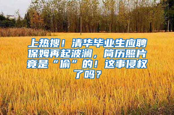 上热搜！清华毕业生应聘保姆再起波澜，简历照片竟是“偷”的！这事侵权了吗？