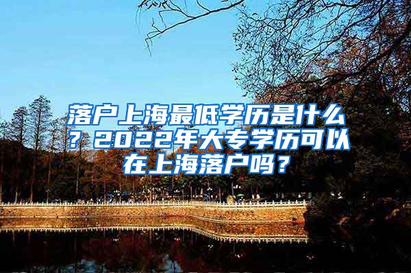 落户上海最低学历是什么？2022年大专学历可以在上海落户吗？