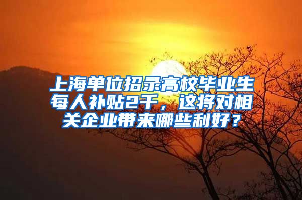 上海单位招录高校毕业生每人补贴2千，这将对相关企业带来哪些利好？