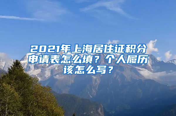 2021年上海居住证积分申请表怎么填？个人履历该怎么写？