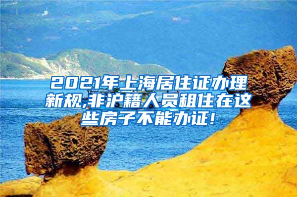 2021年上海居住证办理新规,非沪籍人员租住在这些房子不能办证!