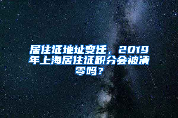 居住证地址变迁，2019年上海居住证积分会被清零吗？