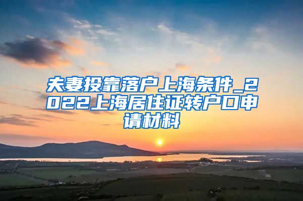 夫妻投靠落户上海条件_2022上海居住证转户口申请材料