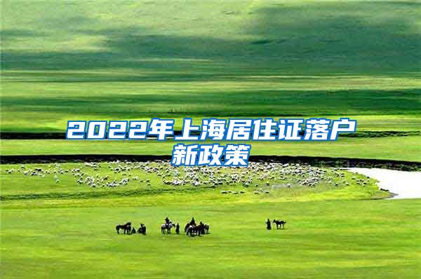 2022年上海居住证落户新政策