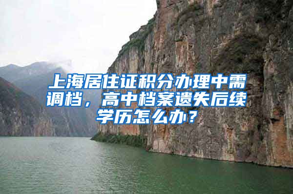 上海居住证积分办理中需调档，高中档案遗失后续学历怎么办？