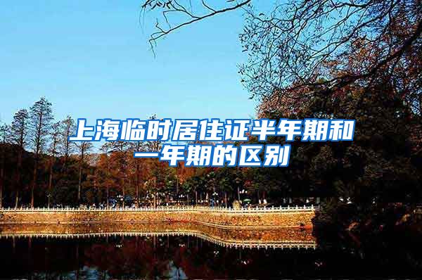 上海临时居住证半年期和一年期的区别