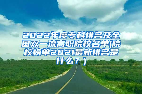 2022年度专科排名及全国双一流高职院校名单(院校榜单2021最新排名是什么？)