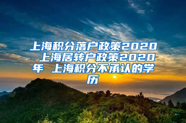 上海积分落户政策2020 上海居转户政策2020年 上海积分不承认的学历