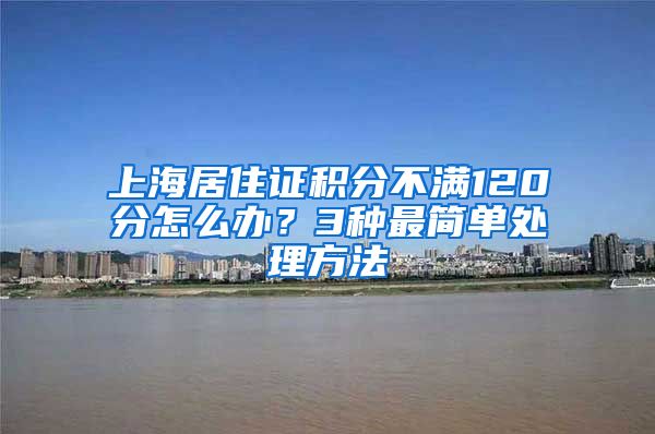 上海居住证积分不满120分怎么办？3种最简单处理方法