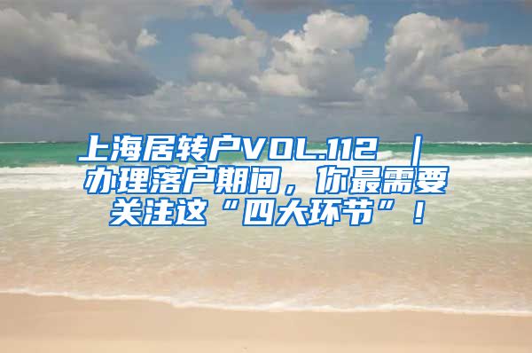 上海居转户VOL.112 ｜ 办理落户期间，你最需要关注这“四大环节”！