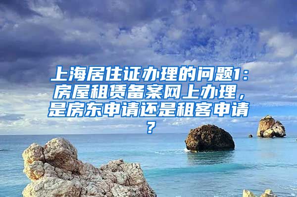 上海居住证办理的问题1：房屋租赁备案网上办理，是房东申请还是租客申请？