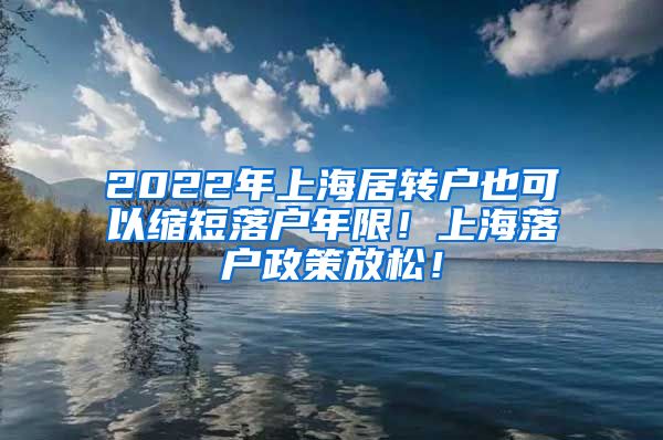 2022年上海居转户也可以缩短落户年限！上海落户政策放松！