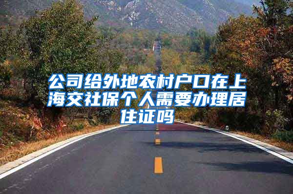 公司给外地农村户口在上海交社保个人需要办理居住证吗