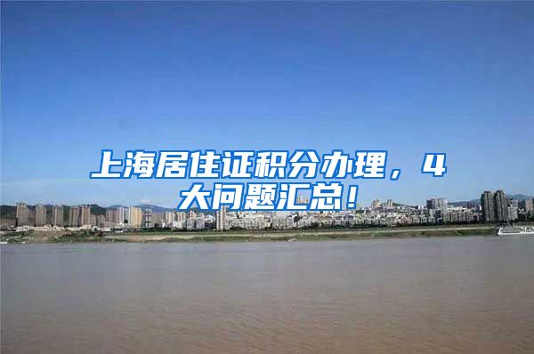 上海居住证积分办理，4大问题汇总！