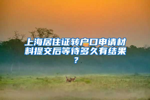 上海居住证转户口申请材料提交后等待多久有结果？