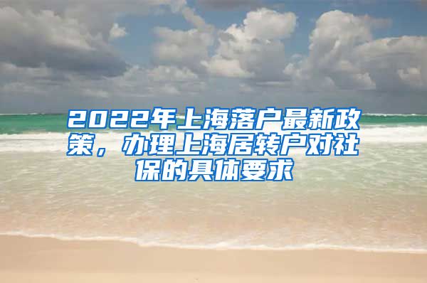 2022年上海落户最新政策，办理上海居转户对社保的具体要求