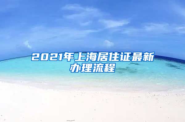 2021年上海居住证最新办理流程
