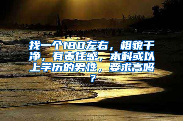 找一个180左右，相貌干净，有责任感，本科或以上学历的男性，要求高吗？