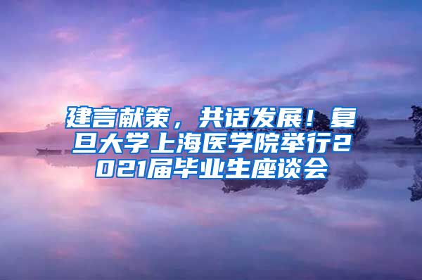 建言献策，共话发展！复旦大学上海医学院举行2021届毕业生座谈会