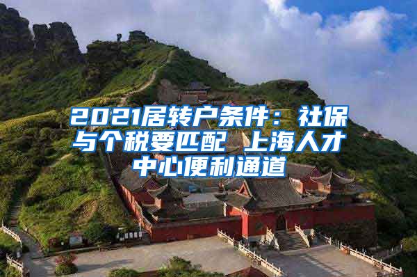 2021居转户条件：社保与个税要匹配 上海人才中心便利通道