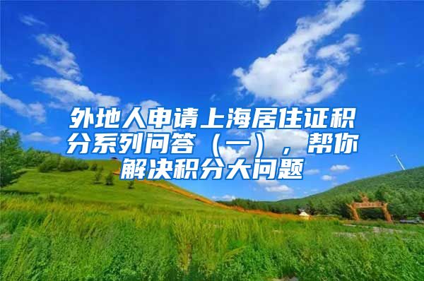 外地人申请上海居住证积分系列问答（一），帮你解决积分大问题