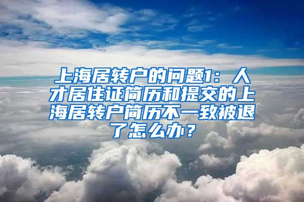 上海居转户的问题1：人才居住证简历和提交的上海居转户简历不一致被退了怎么办？