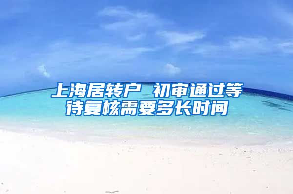 上海居转户 初审通过等待复核需要多长时间