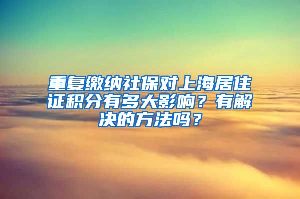 重复缴纳社保对上海居住证积分有多大影响？有解决的方法吗？