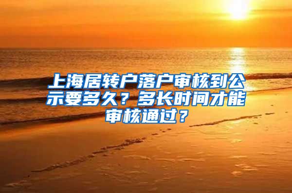 上海居转户落户审核到公示要多久？多长时间才能审核通过？