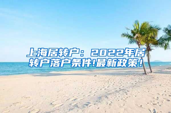 上海居转户：2022年居转户落户条件!最新政策！