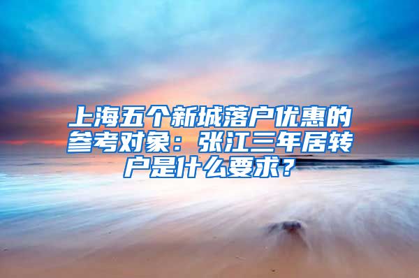 上海五个新城落户优惠的参考对象：张江三年居转户是什么要求？