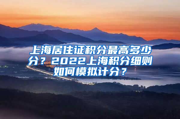上海居住证积分最高多少分？2022上海积分细则如何模拟计分？