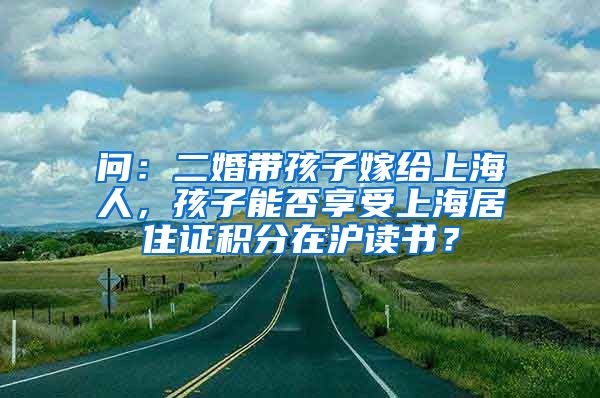 问：二婚带孩子嫁给上海人，孩子能否享受上海居住证积分在沪读书？