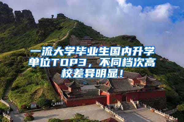 一流大学毕业生国内升学单位TOP3，不同档次高校差异明显！