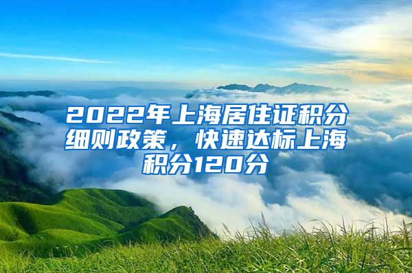 2022年上海居住证积分细则政策，快速达标上海积分120分
