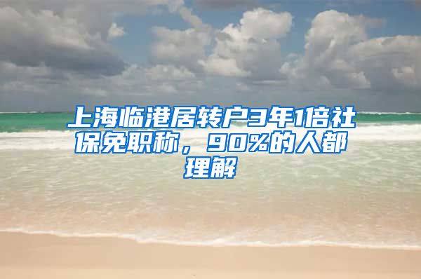 上海临港居转户3年1倍社保免职称，90%的人都理解