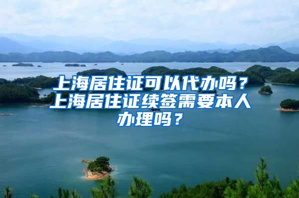 上海居住证可以代办吗？上海居住证续签需要本人办理吗？