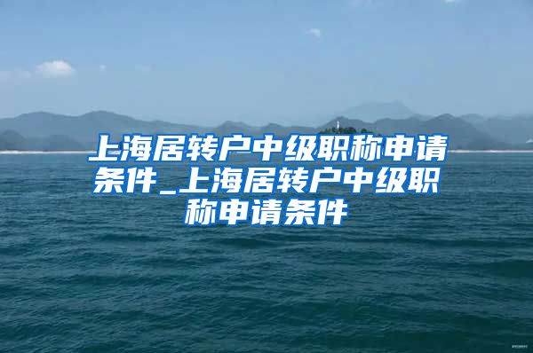 上海居转户中级职称申请条件_上海居转户中级职称申请条件