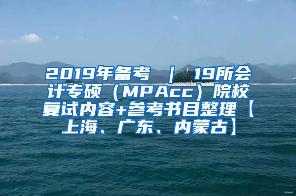 2019年备考 ｜ 19所会计专硕（MPAcc）院校复试内容+参考书目整理【上海、广东、内蒙古】