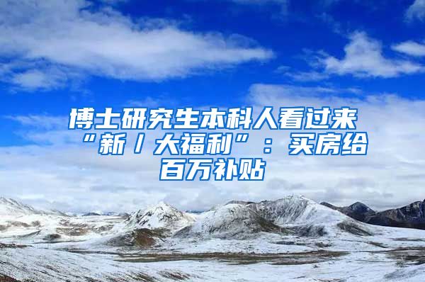 博士研究生本科人看过来“新／大福利”：买房给百万补贴