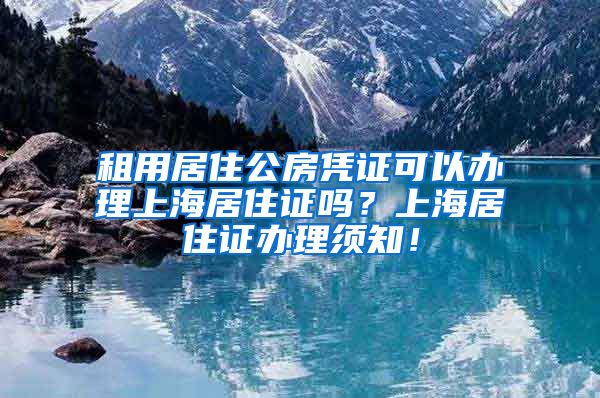 租用居住公房凭证可以办理上海居住证吗？上海居住证办理须知！