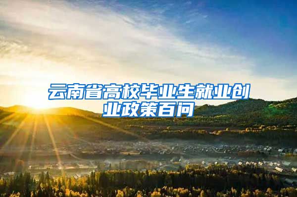 云南省高校毕业生就业创业政策百问