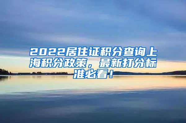 2022居住证积分查询上海积分政策，最新打分标准必看！