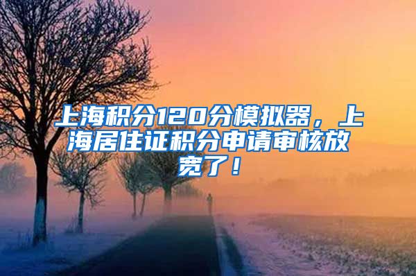 上海积分120分模拟器，上海居住证积分申请审核放宽了！